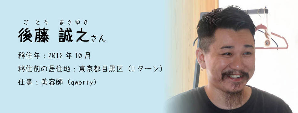 後藤 誠之 さん　移住年月：2012年10月　移住前の居住地：東京都目黒区（Uターン）　仕事：美容師（qwerty）