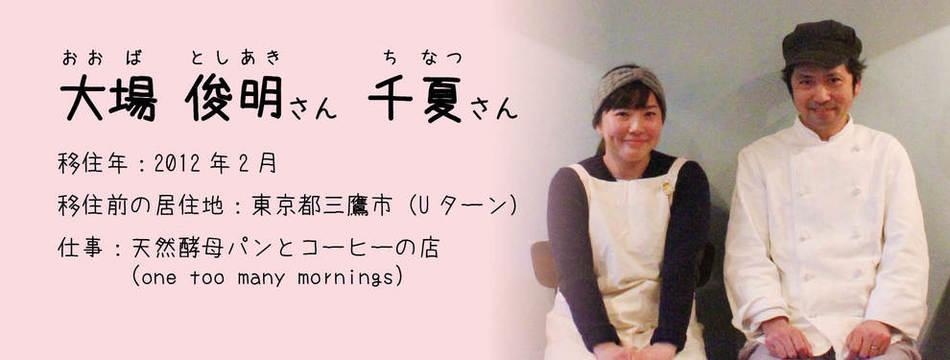 大場 俊明 さん・千夏 さん　移住年月：2012年12月　移住前の居住地：東京都三鷹市（Uターン） 　仕事：天然酵母パンとコーヒーの店 （one too many mornings）